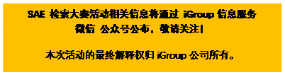 文本框:SAE 检索大赛活动相关信息将通过 iGroup信息服务  微信 公众号公布，敬请关注！  本次活动的最终解释权归iGroup公司所有。 